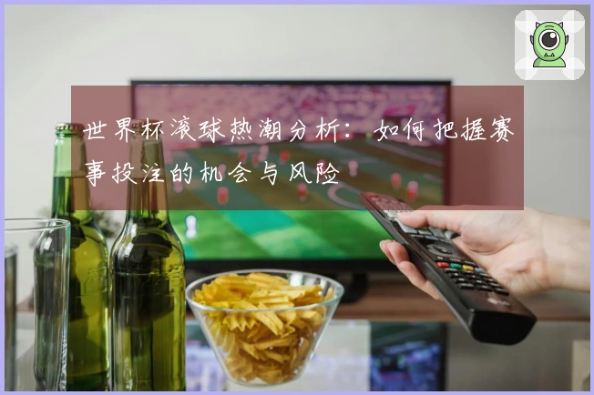 世界杯滚球热潮分析：如何把握赛事投注的机会与风险