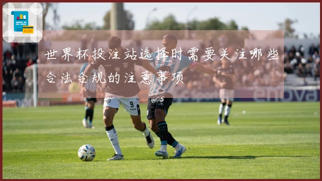 世界杯投注站选择时需要关注哪些合法合规的注意事项