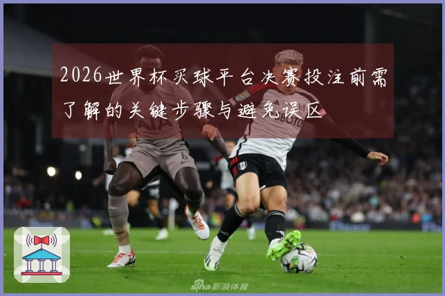 2026世界杯买球平台决赛投注前需了解的关键步骤与避免误区