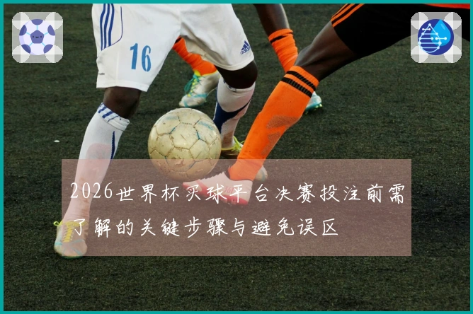 2026世界杯买球平台决赛投注前需了解的关键步骤与避免误区