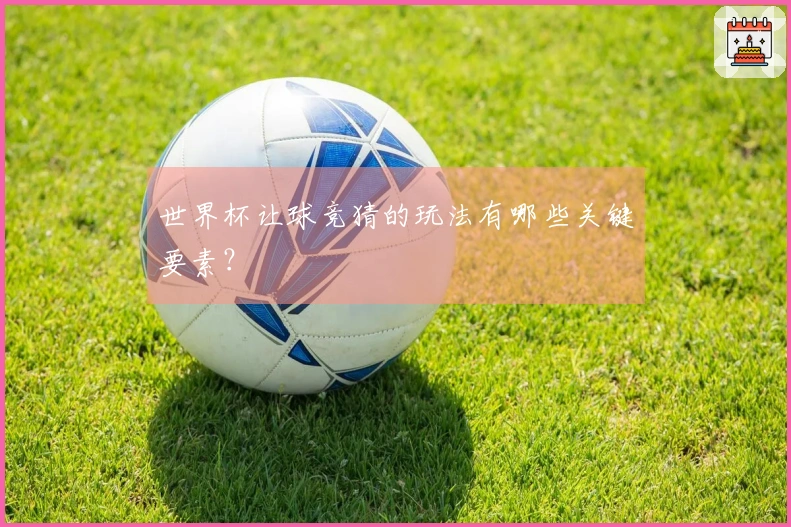 世界杯让球竞猜的玩法有哪些关键要素？