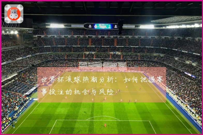 世界杯滚球热潮分析：如何把握赛事投注的机会与风险