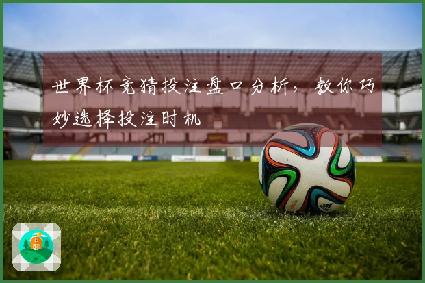 世界杯竞猜投注盘口分析，教你巧妙选择投注时机