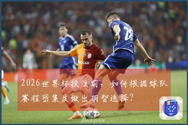 2026世界杯投注前，如何根据球队赛程密集度做出明智选择？