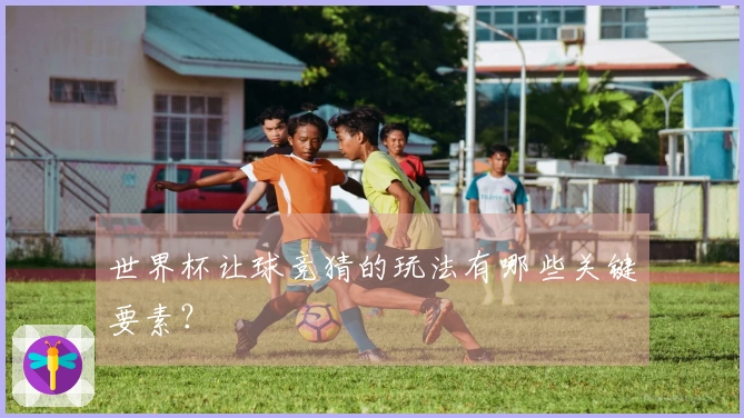世界杯让球竞猜的玩法有哪些关键要素？