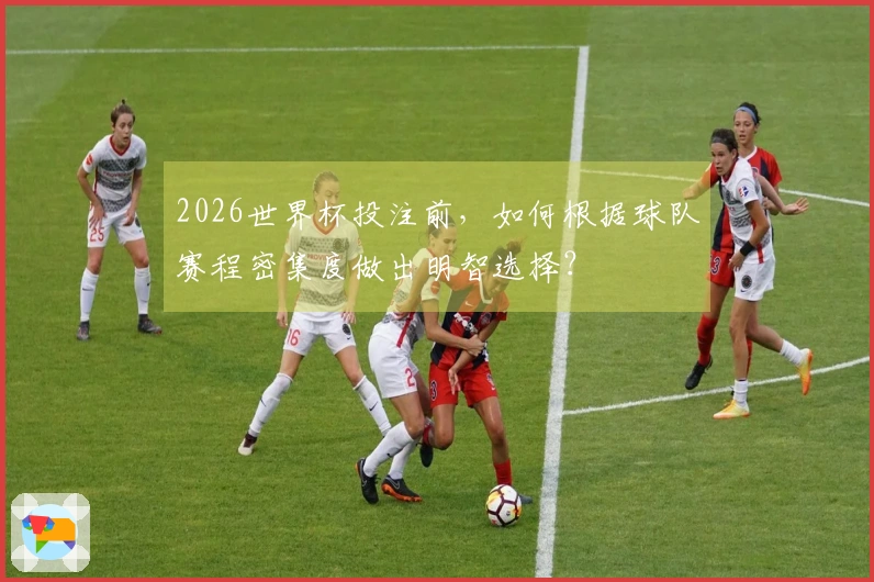 2026世界杯投注前，如何根据球队赛程密集度做出明智选择？